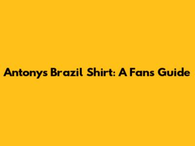 Antony's Brazil Shirt: A Fan's Guide