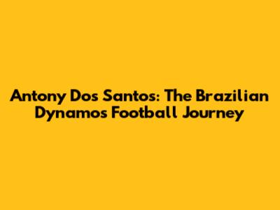 Antony Dos Santos: The Brazilian Dynamo's Football Journey