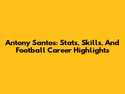 Antony Santos: Stats, Skills, And Football Career Highlights
