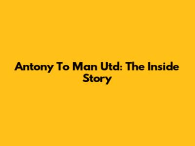 Antony To Man Utd: The Inside Story