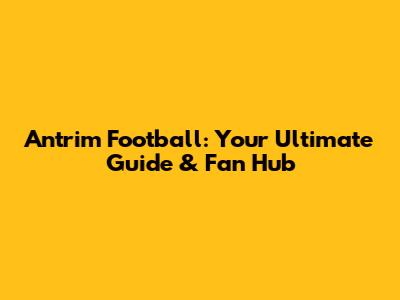 Antrim Football: Your Ultimate Guide & Fan Hub