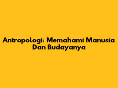 Antropologi: Memahami Manusia Dan Budayanya
