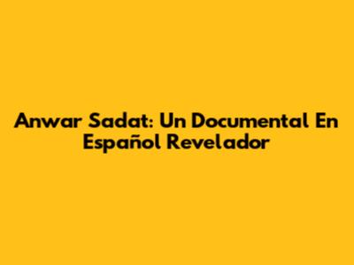 Anwar Sadat: Un Documental En Español Revelador