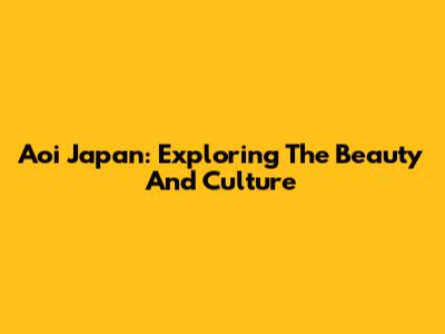 Aoi Japan: Exploring The Beauty And Culture