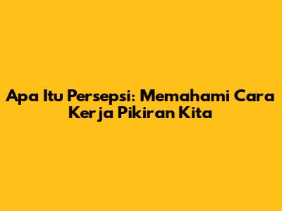 Apa Itu Persepsi: Memahami Cara Kerja Pikiran Kita