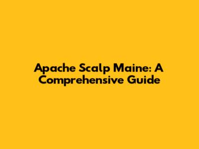 Apache Scalp Maine: A Comprehensive Guide