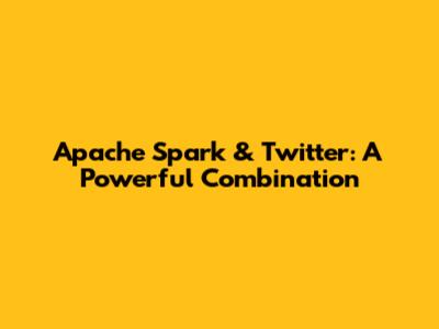Apache Spark & Twitter: A Powerful Combination