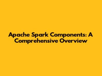 Apache Spark Components: A Comprehensive Overview