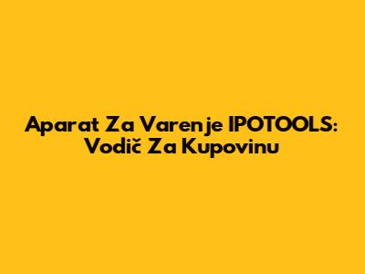 Aparat Za Varenje IPOTOOLS: Vodič Za Kupovinu