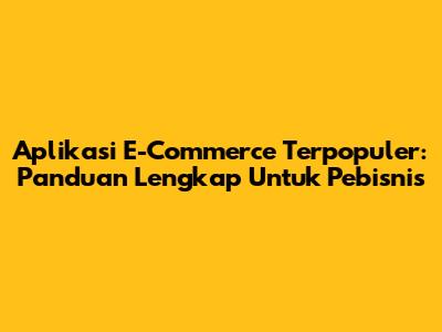 Aplikasi E-Commerce Terpopuler: Panduan Lengkap Untuk Pebisnis