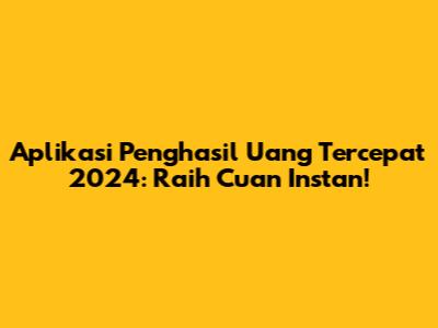 Aplikasi Penghasil Uang Tercepat 2024: Raih Cuan Instan!