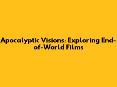 Apocalyptic Visions: Exploring End-of-World Films
