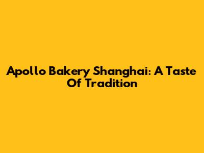 Apollo Bakery Shanghai: A Taste Of Tradition