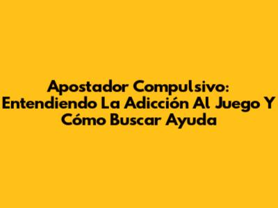 Apostador Compulsivo: Entendiendo La Adicción Al Juego Y Cómo Buscar Ayuda