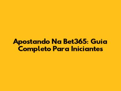 Apostando Na Bet365: Guia Completo Para Iniciantes