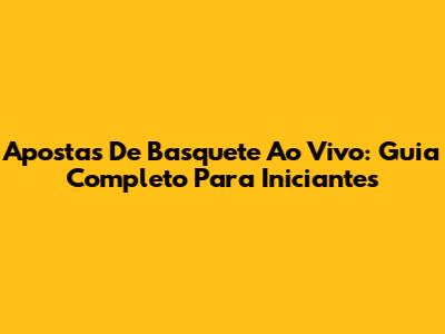 Apostas De Basquete Ao Vivo: Guia Completo Para Iniciantes