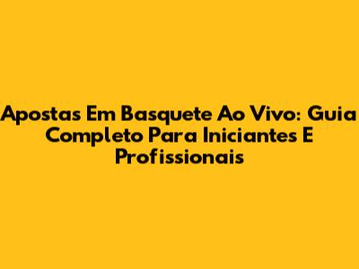 Apostas Em Basquete Ao Vivo: Guia Completo Para Iniciantes E Profissionais