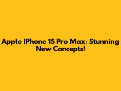 Apple IPhone 15 Pro Max: Stunning New Concepts!