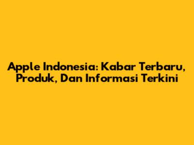 Apple Indonesia: Kabar Terbaru, Produk, Dan Informasi Terkini