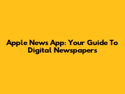 Apple News App: Your Guide To Digital Newspapers