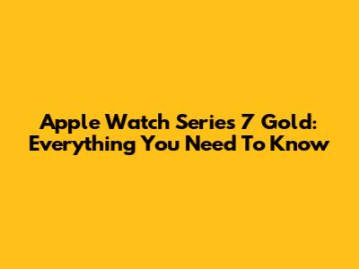 Apple Watch Series 7 Gold: Everything You Need To Know