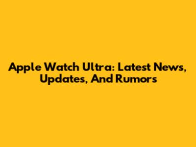 Apple Watch Ultra: Latest News, Updates, And Rumors