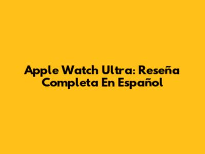 Apple Watch Ultra: Reseña Completa En Español