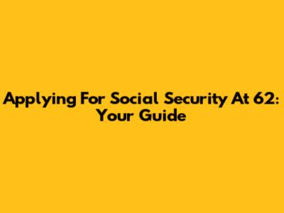 Applying For Social Security At 62: Your Guide