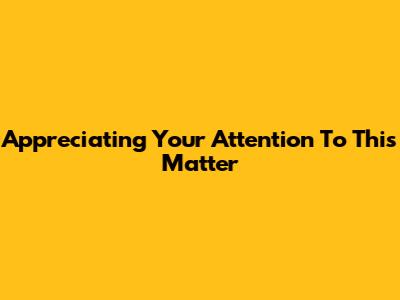 Appreciating Your Attention To This Matter