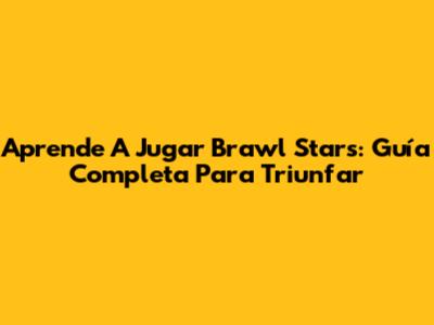 Aprende A Jugar Brawl Stars: Guía Completa Para Triunfar