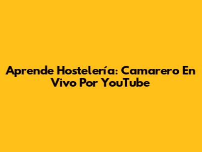 Aprende Hostelería: Camarero En Vivo Por YouTube