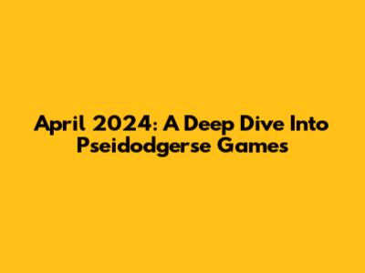 April 2024: A Deep Dive Into Pseidodgerse Games