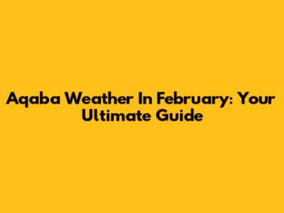 Aqaba Weather In February: Your Ultimate Guide