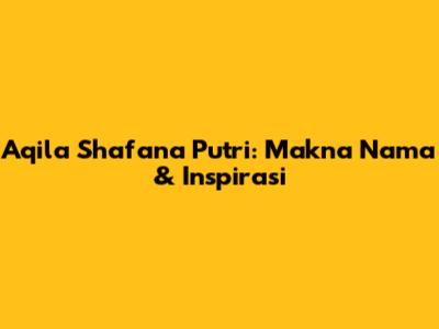 Aqila Shafana Putri: Makna Nama & Inspirasi