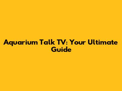 Aquarium Talk TV: Your Ultimate Guide