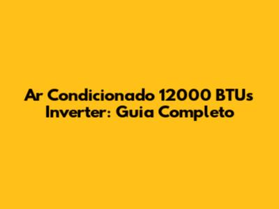 Ar Condicionado 12000 BTUs Inverter: Guia Completo