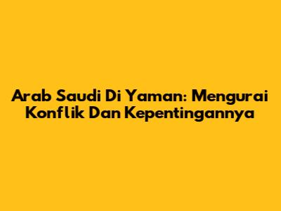 Arab Saudi Di Yaman: Mengurai Konflik Dan Kepentingannya
