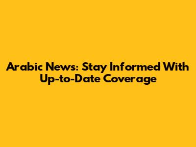 Arabic News: Stay Informed With Up-to-Date Coverage