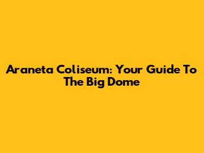 Araneta Coliseum: Your Guide To The Big Dome