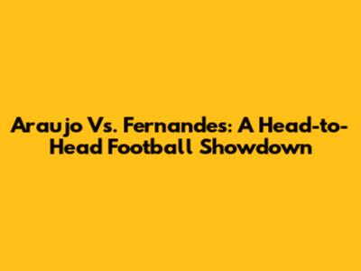 Araujo Vs. Fernandes: A Head-to-Head Football Showdown