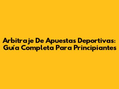 Arbitraje De Apuestas Deportivas: Guía Completa Para Principiantes