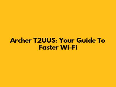 Archer T2UUS: Your Guide To Faster Wi-Fi