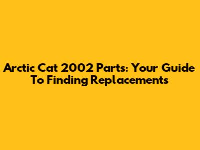 Arctic Cat 2002 Parts: Your Guide To Finding Replacements