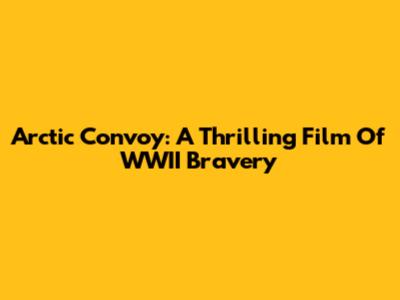 Arctic Convoy: A Thrilling Film Of WWII Bravery