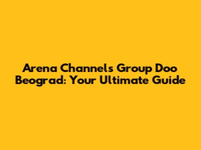 Arena Channels Group Doo Beograd: Your Ultimate Guide