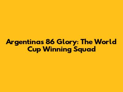 Argentina's '86 Glory: The World Cup Winning Squad