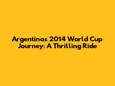 Argentina's 2014 World Cup Journey: A Thrilling Ride