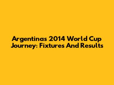 Argentina's 2014 World Cup Journey: Fixtures And Results