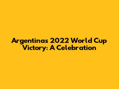 Argentina's 2022 World Cup Victory: A Celebration