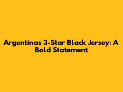 Argentina's 3-Star Black Jersey: A Bold Statement